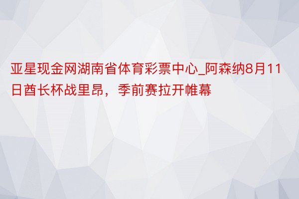 亚星现金网湖南省体育彩票中心_阿森纳8月11日酋长杯战里昂，季前赛拉开帷幕