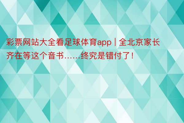 彩票网站大全看足球体育app | 全北京家长齐在等这个音书……终究是错付了！