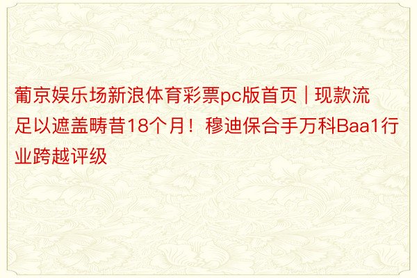 葡京娱乐场新浪体育彩票pc版首页 | 现款流足以遮盖畴昔18个月！穆迪保合手万科Baa1行业跨越评级