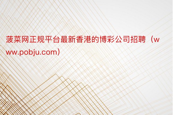 菠菜网正规平台最新香港的博彩公司招聘（www.pobju.com）