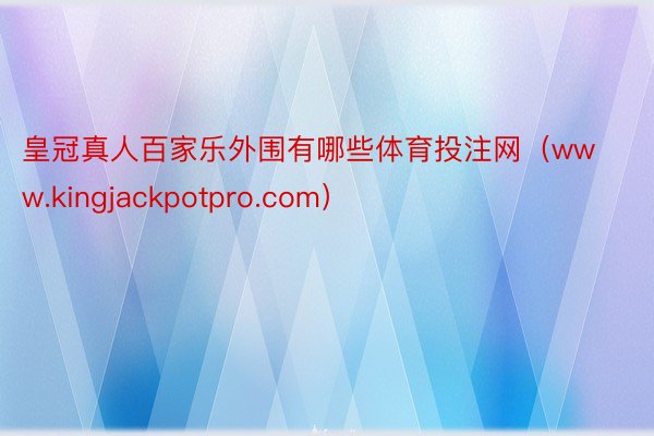 皇冠真人百家乐外围有哪些体育投注网（www.kingjackpotpro.com）