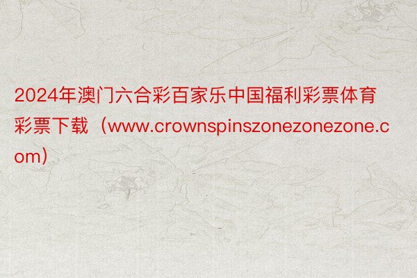 2024年澳门六合彩百家乐中国福利彩票体育彩票下载（www.crownspinszonezonezone.com）