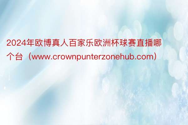 2024年欧博真人百家乐欧洲杯球赛直播哪个台（www.crownpunterzonehub.com）