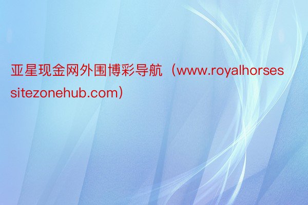 亚星现金网外围博彩导航（www.royalhorsessitezonehub.com）