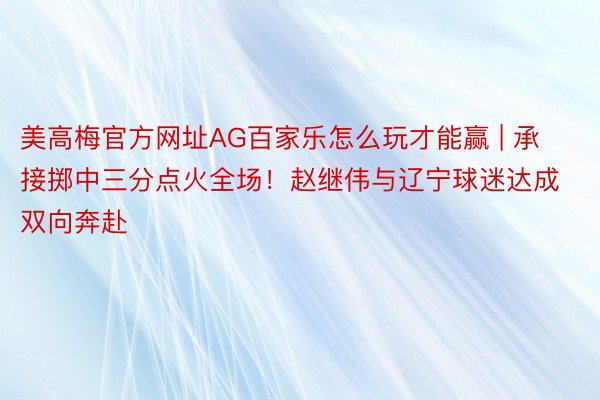 美高梅官方网址AG百家乐怎么玩才能赢 | 承接掷中三分点火全场！赵继伟与辽宁球迷达成双向奔赴