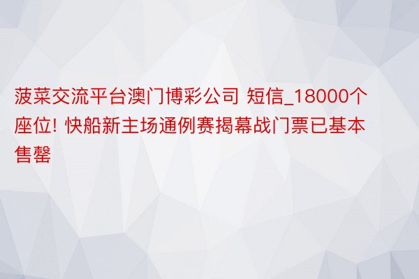 菠菜交流平台澳门博彩公司 短信_18000个座位! 快船新主场通例赛揭幕战门票已基本售罄