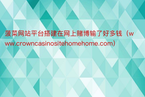 菠菜网站平台搭建在网上赌博输了好多钱（www.crowncasinositehomehome.com）