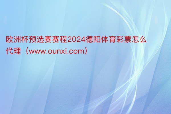 欧洲杯预选赛赛程2024德阳体育彩票怎么代理（www.ounxi.com）