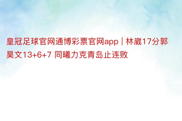 皇冠足球官网通博彩票官网app | 林崴17分郭昊文13+6+7 同曦力克青岛止连败