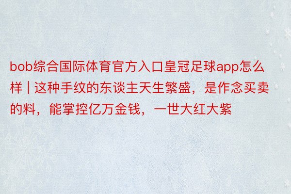 bob综合国际体育官方入口皇冠足球app怎么样 | 这种手纹的东谈主天生繁盛，是作念买卖的料，能掌控亿万金钱，一世大红大紫