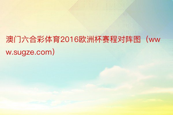 澳门六合彩体育2016欧洲杯赛程对阵图（www.sugze.com）