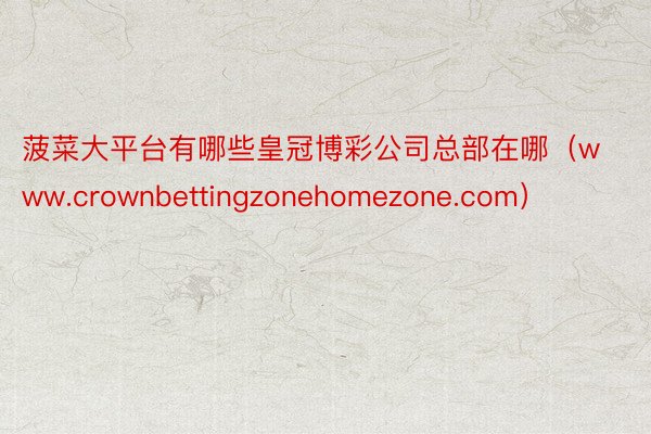 菠菜大平台有哪些皇冠博彩公司总部在哪（www.crownbettingzonehomezone.com）