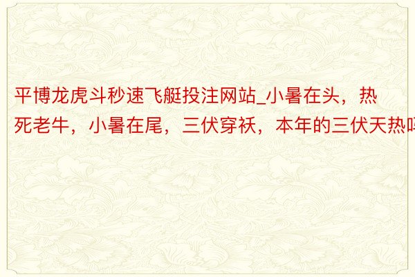 平博龙虎斗秒速飞艇投注网站_小暑在头，热死老牛，小暑在尾，三伏穿袄，本年的三伏天热吗