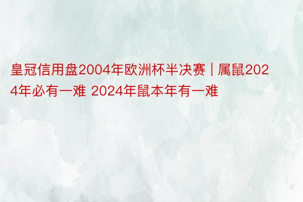 皇冠信用盘2004年欧洲杯半决赛 | 属鼠2024年必有一难 2024年鼠本年有一难