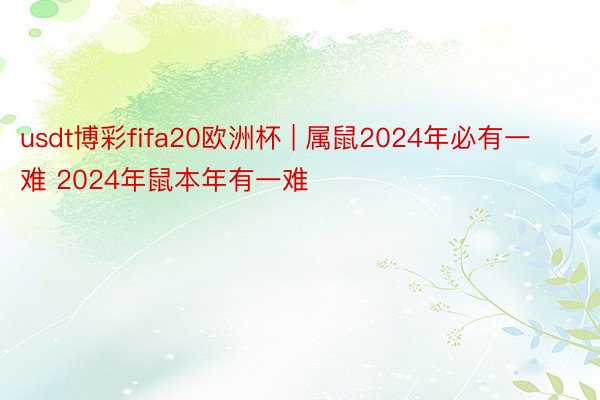 usdt博彩fifa20欧洲杯 | 属鼠2024年必有一难 2024年鼠本年有一难