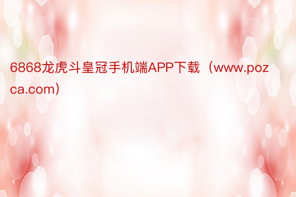 6868龙虎斗皇冠手机端APP下载（www.pozca.com）