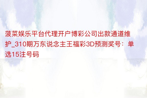 菠菜娱乐平台代理开户博彩公司出款通道维护_310期万东说念主王福彩3D预测奖号：单选15注号码