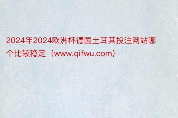 2024年2024欧洲杯德国土耳其投注网站哪个比较稳定（www.qifwu.com）