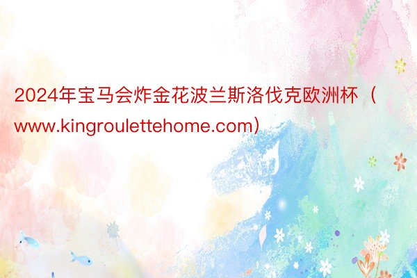 2024年宝马会炸金花波兰斯洛伐克欧洲杯（www.kingroulettehome.com）