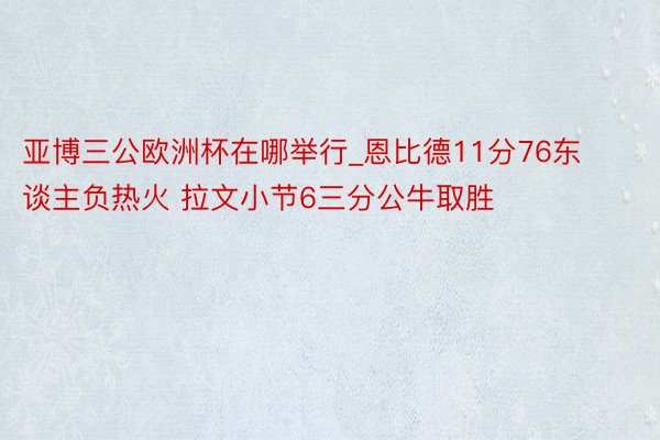 亚博三公欧洲杯在哪举行_恩比德11分76东谈主负热火 拉文小节6三分公牛取胜