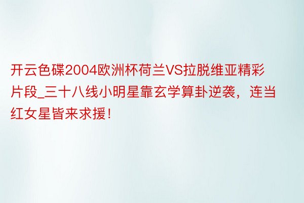 开云色碟2004欧洲杯荷兰VS拉脱维亚精彩片段_三十八线小明星靠玄学算卦逆袭，连当红女星皆来求援！