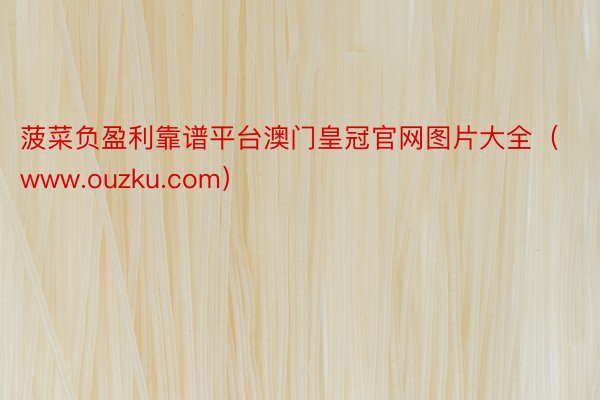 菠菜负盈利靠谱平台澳门皇冠官网图片大全（www.ouzku.com）