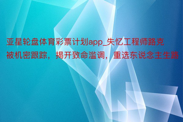 亚星轮盘体育彩票计划app_失忆工程师路克被机密跟踪，揭开致命滥调，重选东说念主生路