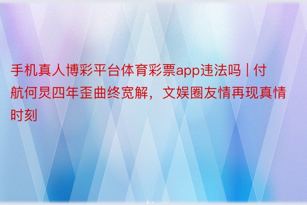 手机真人博彩平台体育彩票app违法吗 | 付航何炅四年歪曲终宽解，文娱圈友情再现真情时刻