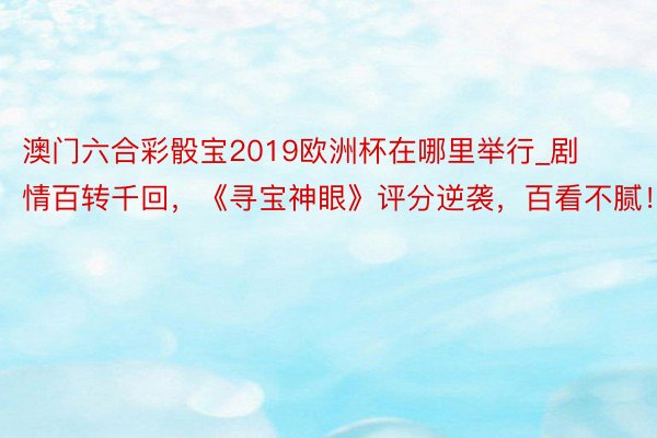 澳门六合彩骰宝2019欧洲杯在哪里举行_剧情百转千回，《寻宝神眼》评分逆袭，百看不腻！