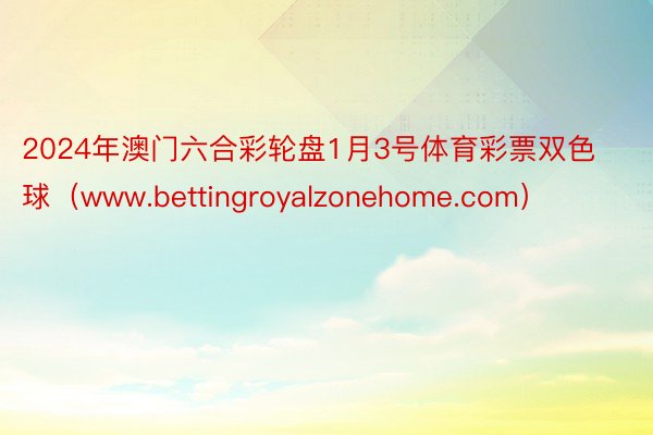 2024年澳门六合彩轮盘1月3号体育彩票双色球（www.bettingroyalzonehome.com）