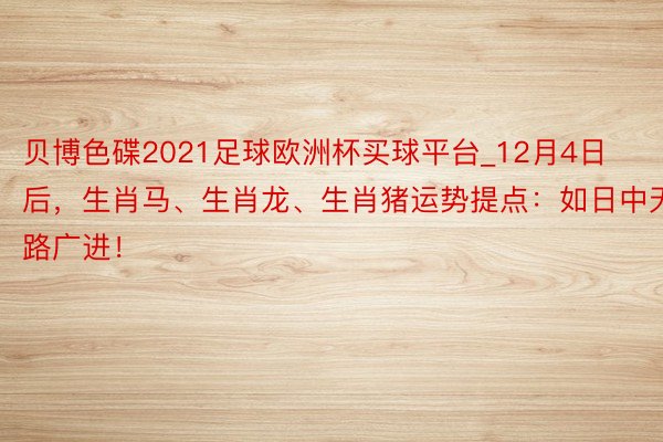 贝博色碟2021足球欧洲杯买球平台_12月4日后，生肖马、生肖龙、生肖猪运势提点：如日中天，财路广进！