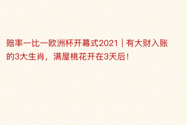 赔率一比一欧洲杯开幕式2021 | 有大财入账的3大生肖，满屋桃花开在3天后！