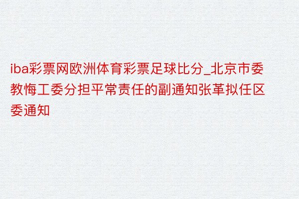 iba彩票网欧洲体育彩票足球比分_北京市委教悔工委分担平常责任的副通知张革拟任区委通知