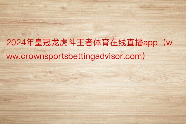 2024年皇冠龙虎斗王者体育在线直播app（www.crownsportsbettingadvisor.com）