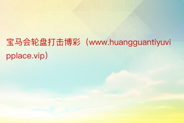 宝马会轮盘打击博彩（www.huangguantiyuvipplace.vip）