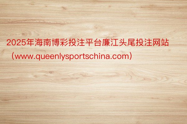 2025年海南博彩投注平台廉江头尾投注网站（www.queenlysportschina.com）