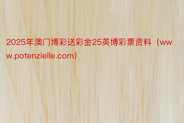 2025年澳门博彩送彩金25英博彩票资料（www.potenzielle.com）