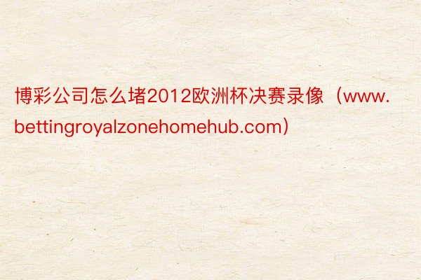 博彩公司怎么堵2012欧洲杯决赛录像（www.bettingroyalzonehomehub.com）