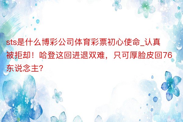 sts是什么博彩公司体育彩票初心使命_认真被拒却！哈登这回进退双难，只可厚脸皮回76东说念主？