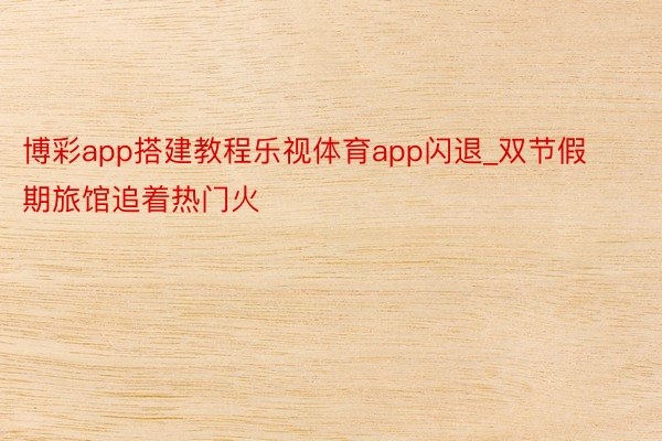 博彩app搭建教程乐视体育app闪退_双节假期旅馆追着热门火