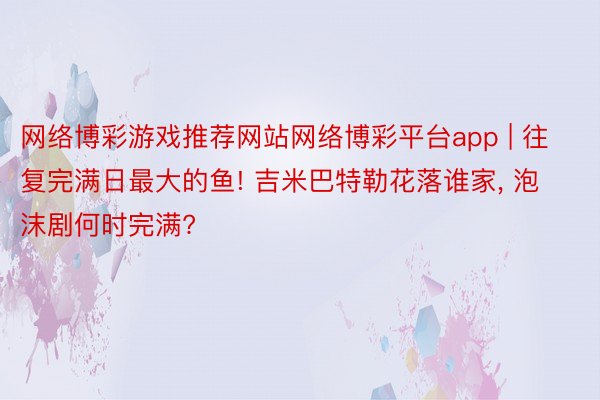 网络博彩游戏推荐网站网络博彩平台app | 往复完满日最大的鱼! 吉米巴特勒花落谁家, 泡沫剧何时完满?