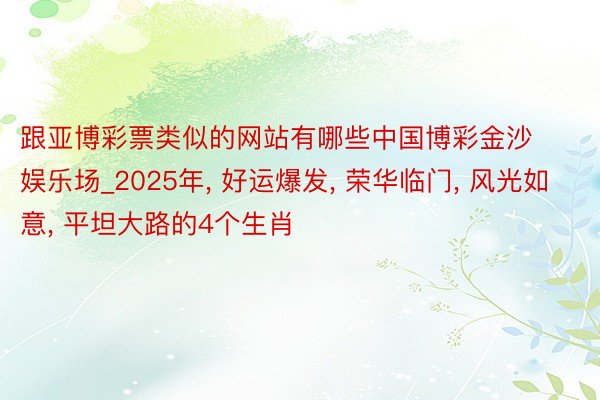 跟亚博彩票类似的网站有哪些中国博彩金沙娱乐场_2025年, 好运爆发, 荣华临门, 风光如意, 平坦大路的4个生肖