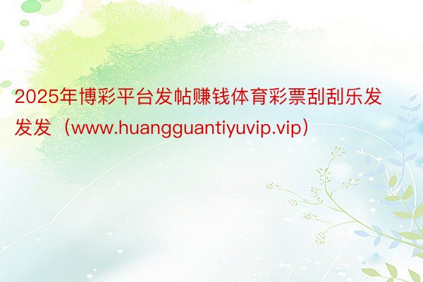 2025年博彩平台发帖赚钱体育彩票刮刮乐发发发（www.huangguantiyuvip.vip）