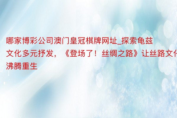 哪家博彩公司澳门皇冠棋牌网址_探索龟兹文化多元抒发，《登场了！丝绸之路》让丝路文化沸腾重生