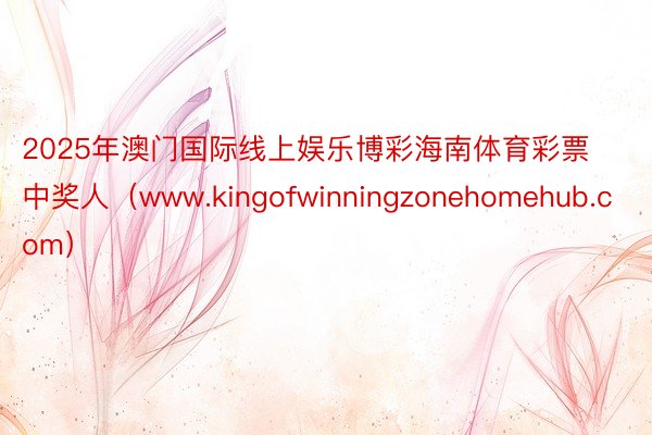 2025年澳门国际线上娱乐博彩海南体育彩票中奖人（www.kingofwinningzonehomehub.com）