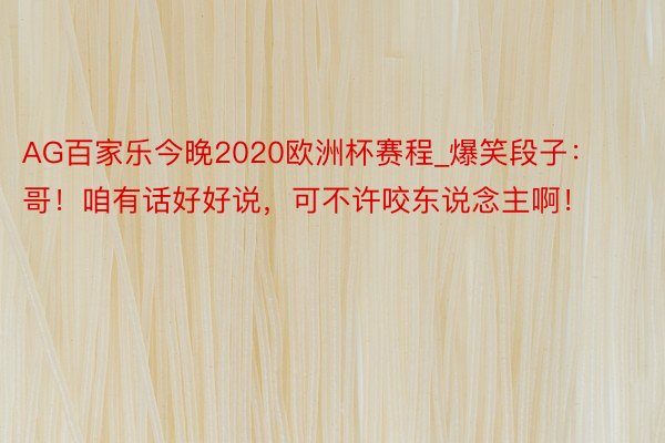 AG百家乐今晚2020欧洲杯赛程_爆笑段子：哥！咱有话好好说，可不许咬东说念主啊！