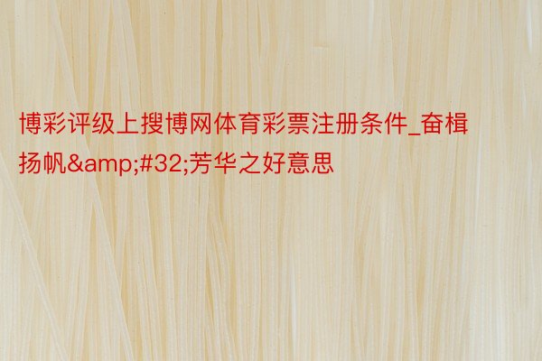 博彩评级上搜博网体育彩票注册条件_奋楫扬帆 芳华之好意思