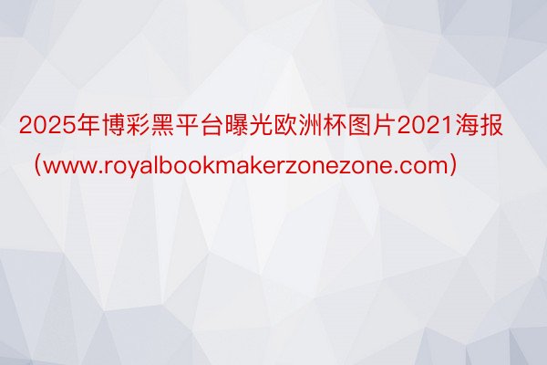 2025年博彩黑平台曝光欧洲杯图片2021海报（www.royalbookmakerzonezone.com）