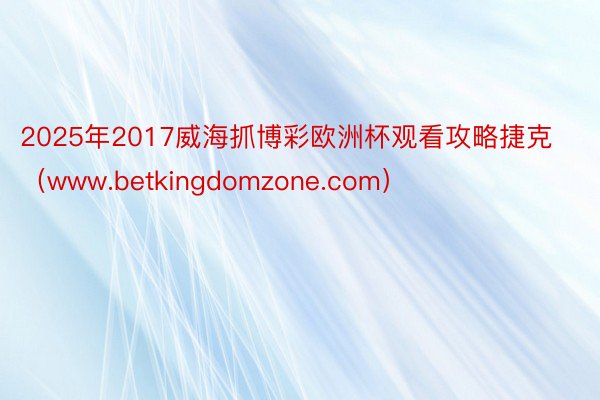 2025年2017威海抓博彩欧洲杯观看攻略捷克（www.betkingdomzone.com）