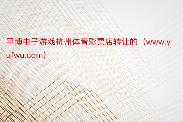 平博电子游戏杭州体育彩票店转让的(www.yufwu.com)